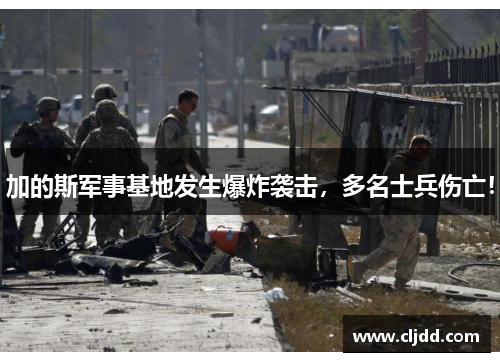 加的斯军事基地发生爆炸袭击，多名士兵伤亡！