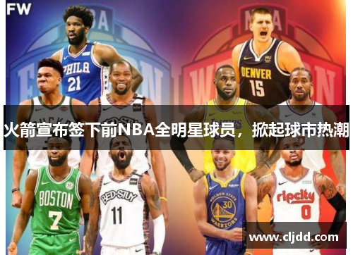 火箭宣布签下前NBA全明星球员，掀起球市热潮